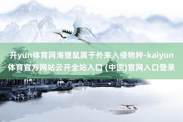 开yun体育网海狸鼠属于外来入侵物种-kaiyun体育官方网站云开全站入口 (中国)官网入口登录