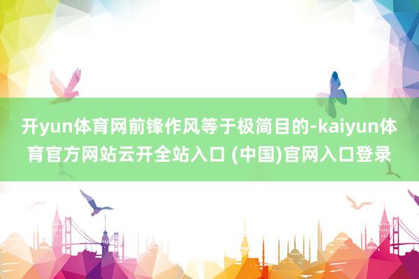 开yun体育网前锋作风等于极简目的-kaiyun体育官方网站云开全站入口 (中国)官网入口登录