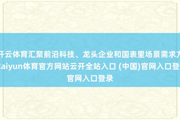 开云体育汇聚前沿科技、龙头企业和国表里场景需求方-kaiyun体育官方网站云开全站入口 (中国)官网入口登录