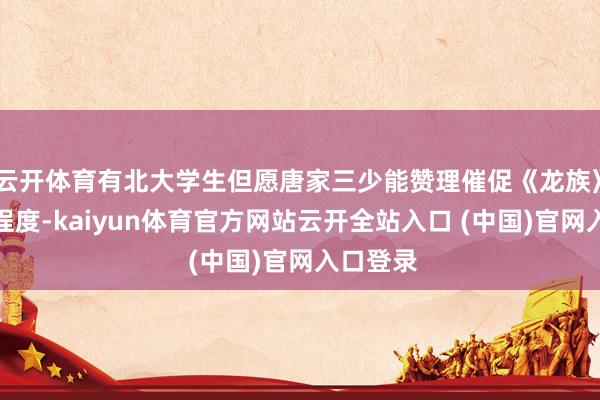 云开体育有北大学生但愿唐家三少能赞理催促《龙族》的更新程度-kaiyun体育官方网站云开全站入口 (中国)官网入口登录