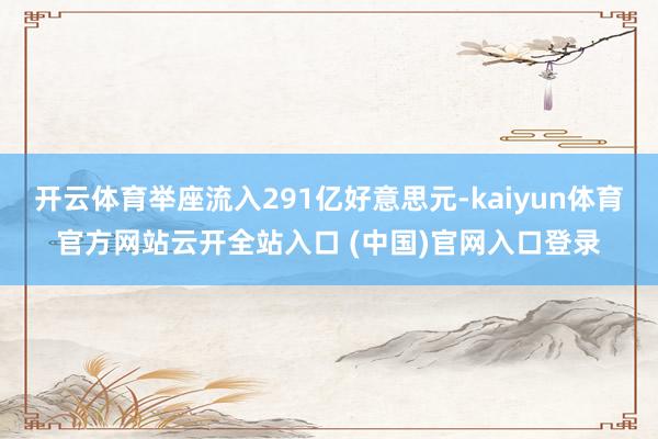 开云体育举座流入291亿好意思元-kaiyun体育官方网站云开全站入口 (中国)官网入口登录