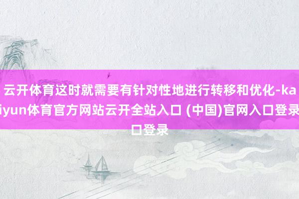 云开体育这时就需要有针对性地进行转移和优化-kaiyun体育官方网站云开全站入口 (中国)官网入口登录