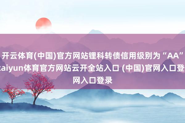 开云体育(中国)官方网站锂科转债信用级别为“AA”-kaiyun体育官方网站云开全站入口 (中国)官网入口登录