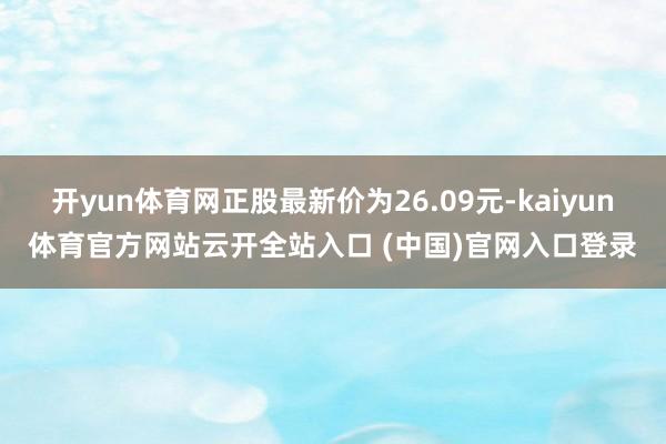 开yun体育网正股最新价为26.09元-kaiyun体育官方网站云开全站入口 (中国)官网入口登录
