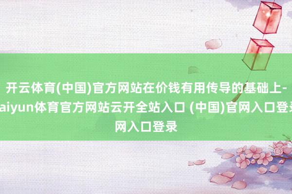 开云体育(中国)官方网站在价钱有用传导的基础上-kaiyun体育官方网站云开全站入口 (中国)官网入口登录