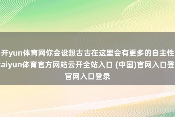 开yun体育网你会设想古古在这里会有更多的自主性-kaiyun体育官方网站云开全站入口 (中国)官网入口登录
