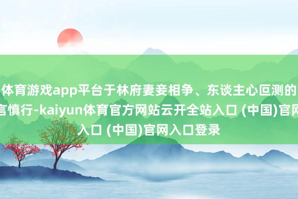 体育游戏app平台于林府妻妾相争、东谈主心叵测的暗潮里谨言慎行-kaiyun体育官方网站云开全站入口 (中国)官网入口登录