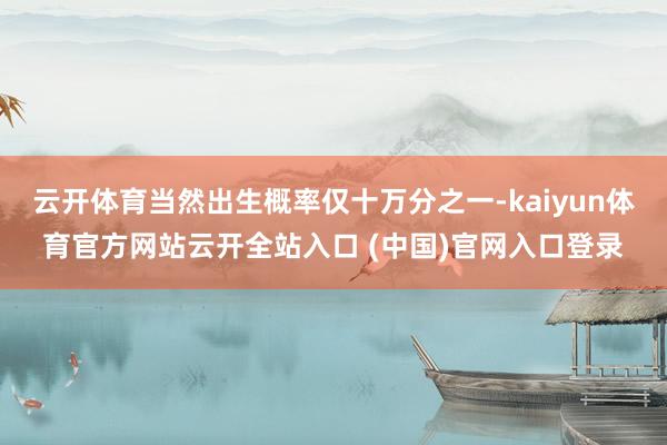 云开体育当然出生概率仅十万分之一-kaiyun体育官方网站云开全站入口 (中国)官网入口登录