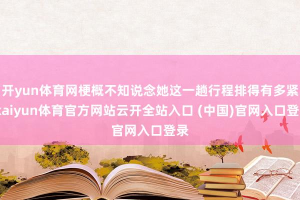 开yun体育网梗概不知说念她这一趟行程排得有多紧-kaiyun体育官方网站云开全站入口 (中国)官网入口登录