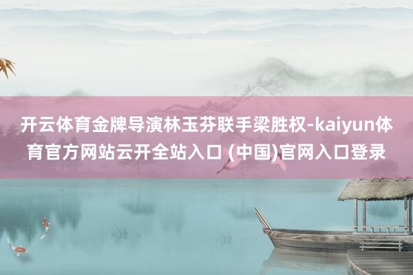 开云体育金牌导演林玉芬联手梁胜权-kaiyun体育官方网站云开全站入口 (中国)官网入口登录