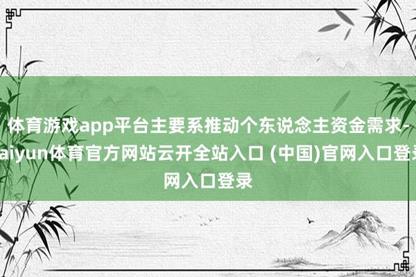 体育游戏app平台主要系推动个东说念主资金需求-kaiyun体育官方网站云开全站入口 (中国)官网入口登录