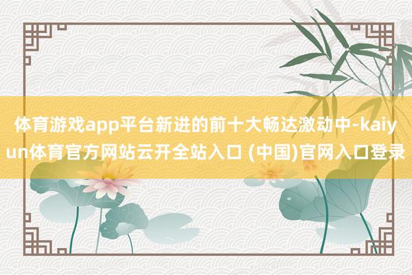 体育游戏app平台新进的前十大畅达激动中-kaiyun体育官方网站云开全站入口 (中国)官网入口登录
