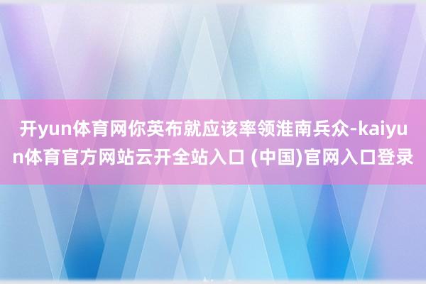 开yun体育网你英布就应该率领淮南兵众-kaiyun体育官方网站云开全站入口 (中国)官网入口登录