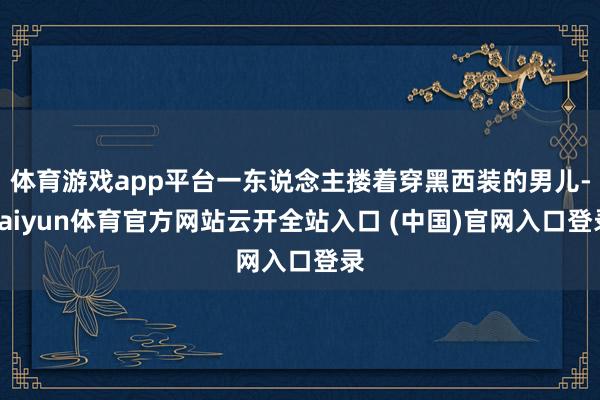 体育游戏app平台一东说念主搂着穿黑西装的男儿-kaiyun体育官方网站云开全站入口 (中国)官网入口登录