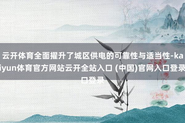 云开体育全面擢升了城区供电的可靠性与适当性-kaiyun体育官方网站云开全站入口 (中国)官网入口登录
