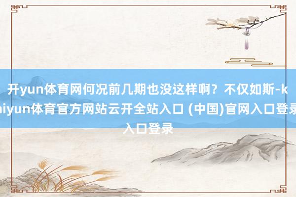 开yun体育网何况前几期也没这样啊?不仅如斯-kaiyun体育官方网站云开全站入口 (中国)官网入口登录