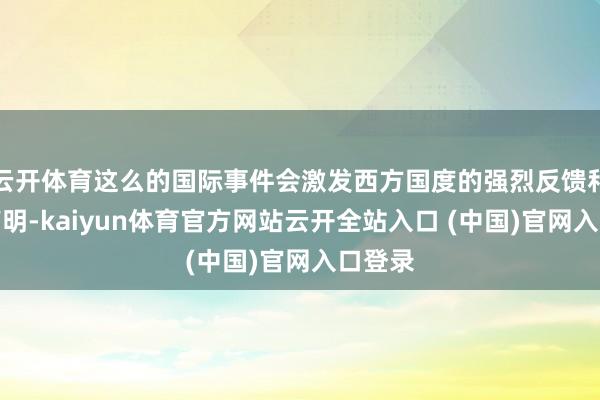 云开体育这么的国际事件会激发西方国度的强烈反馈和公开声明-kaiyun体育官方网站云开全站入口 (中国)官网入口登录