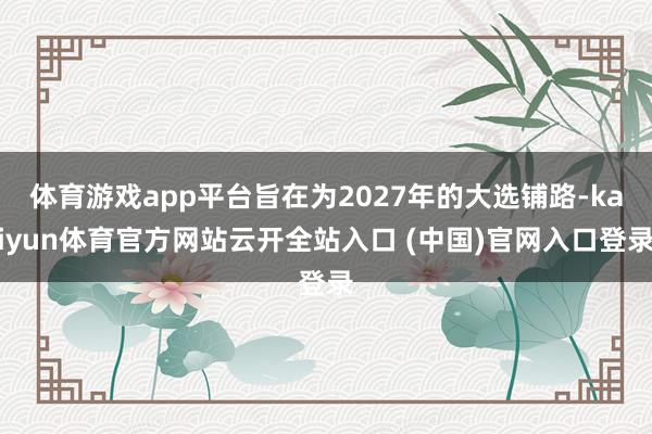 体育游戏app平台旨在为2027年的大选铺路-kaiyun体育官方网站云开全站入口 (中国)官网入口登录