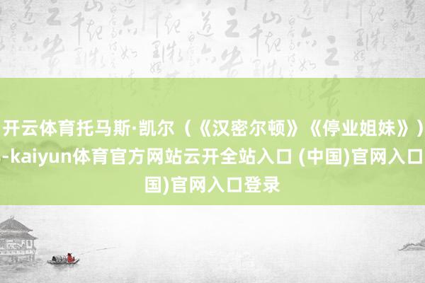 开云体育托马斯·凯尔(《汉密尔顿》《停业姐妹》)抓导-kaiyun体育官方网站云开全站入口 (中国)官网入口登录