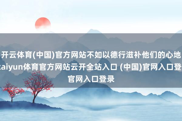 开云体育(中国)官方网站不如以德行滋补他们的心地-kaiyun体育官方网站云开全站入口 (中国)官网入口登录