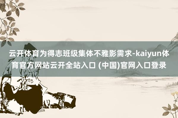 云开体育为得志班级集体不雅影需求-kaiyun体育官方网站云开全站入口 (中国)官网入口登录