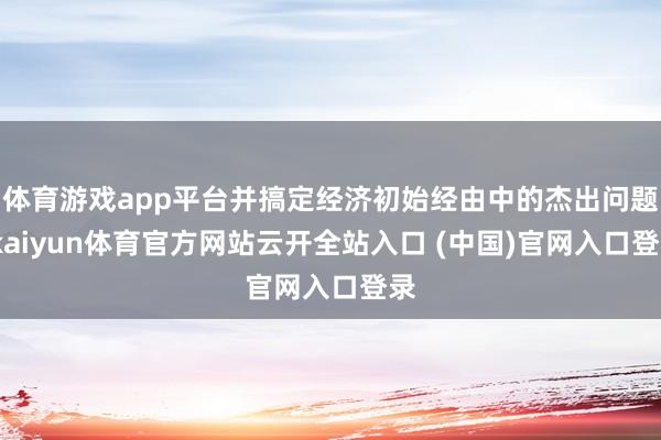 体育游戏app平台并搞定经济初始经由中的杰出问题-kaiyun体育官方网站云开全站入口 (中国)官网入口登录