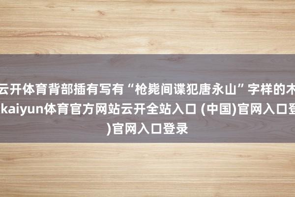 云开体育背部插有写有“枪毙间谍犯唐永山”字样的木牌-kaiyun体育官方网站云开全站入口 (中国)官网入口登录