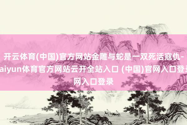 开云体育(中国)官方网站金雕与蛇是一双死活寇仇-kaiyun体育官方网站云开全站入口 (中国)官网入口登录