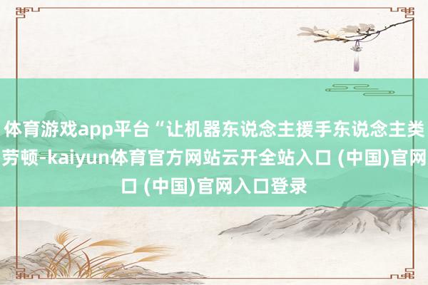 体育游戏app平台“让机器东说念主援手东说念主类完成基础劳顿-kaiyun体育官方网站云开全站入口 (中国)官网入口登录