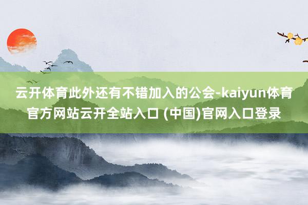 云开体育此外还有不错加入的公会-kaiyun体育官方网站云开全站入口 (中国)官网入口登录