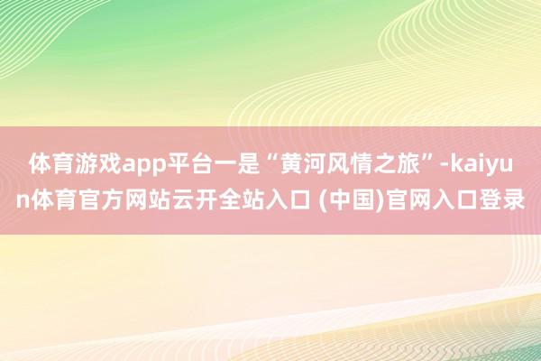 体育游戏app平台一是“黄河风情之旅”-kaiyun体育官方网站云开全站入口 (中国)官网入口登录
