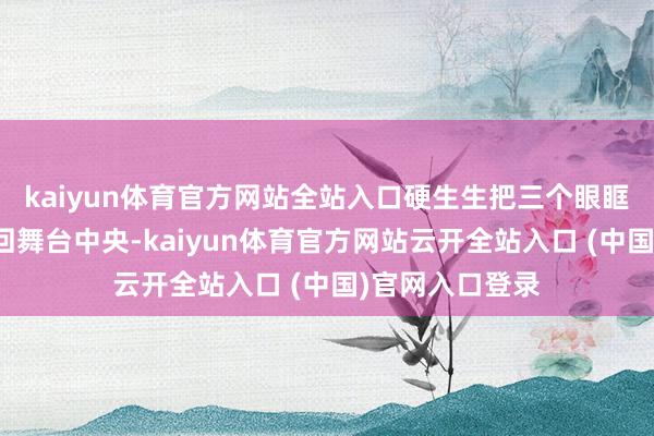 kaiyun体育官方网站全站入口硬生生把三个眼眶通红的妹妹拉回舞台中央-kaiyun体育官方网站云开全站入口 (中国)官网入口登录