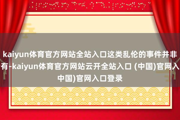 kaiyun体育官方网站全站入口这类乱伦的事件并非唐朝特有-kaiyun体育官方网站云开全站入口 (中国)官网入口登录