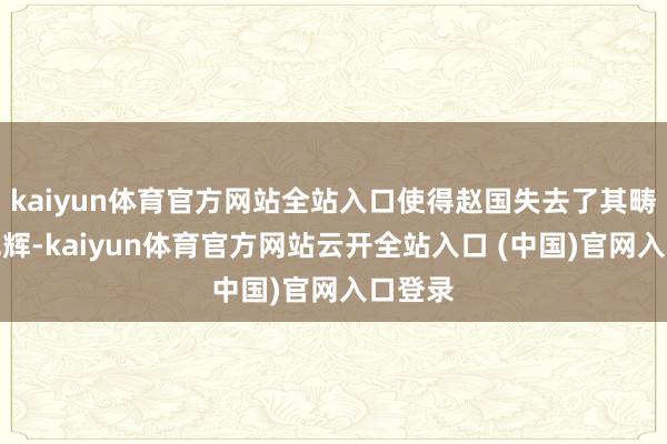 kaiyun体育官方网站全站入口使得赵国失去了其畴昔的光辉-kaiyun体育官方网站云开全站入口 (中国)官网入口登录