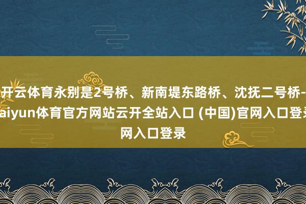 开云体育永别是2号桥、新南堤东路桥、沈抚二号桥-kaiyun体育官方网站云开全站入口 (中国)官网入口登录