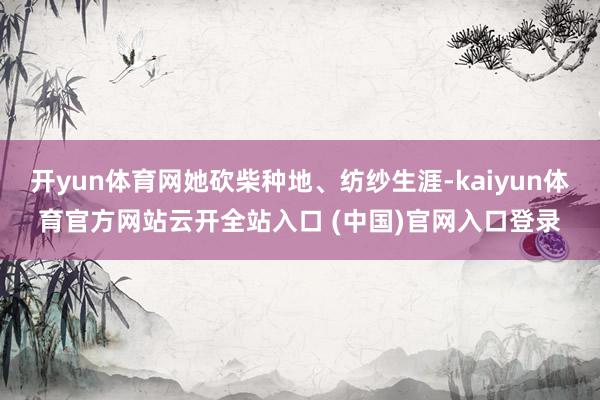 开yun体育网她砍柴种地、纺纱生涯-kaiyun体育官方网站云开全站入口 (中国)官网入口登录