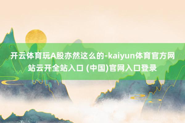 开云体育　　玩A股亦然这么的-kaiyun体育官方网站云开全站入口 (中国)官网入口登录