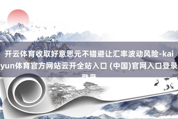 开云体育收取好意思元不错避让汇率波动风险-kaiyun体育官方网站云开全站入口 (中国)官网入口登录