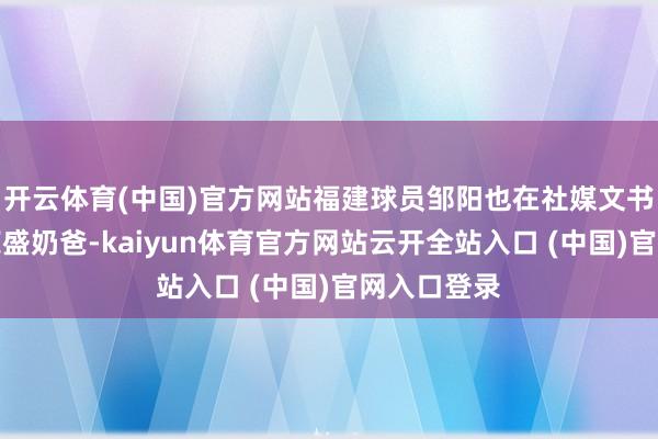 开云体育(中国)官方网站福建球员邹阳也在社媒文书喜得爱女荣盛奶爸-kaiyun体育官方网站云开全站入口 (中国)官网入口登录