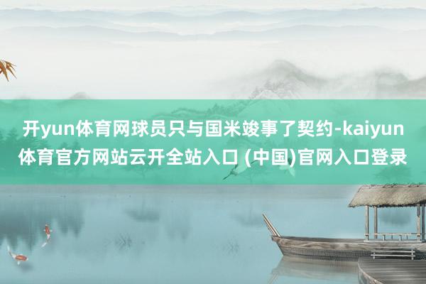 开yun体育网球员只与国米竣事了契约-kaiyun体育官方网站云开全站入口 (中国)官网入口登录