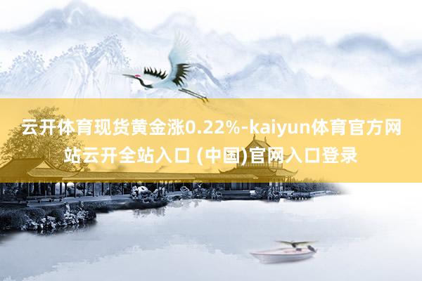 云开体育现货黄金涨0.22%-kaiyun体育官方网站云开全站入口 (中国)官网入口登录