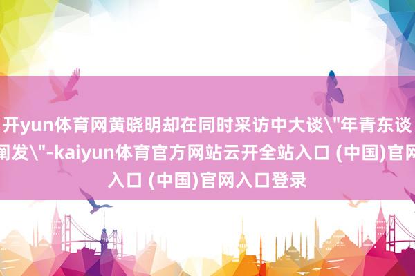开yun体育网黄晓明却在同时采访中大谈