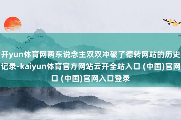 开yun体育网两东说念主双双冲破了德转网站的历史身价最高记录-kaiyun体育官方网站云开全站入口 (中国)官网入口登录