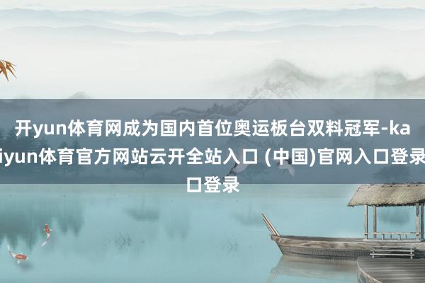 开yun体育网成为国内首位奥运板台双料冠军-kaiyun体育官方网站云开全站入口 (中国)官网入口登录