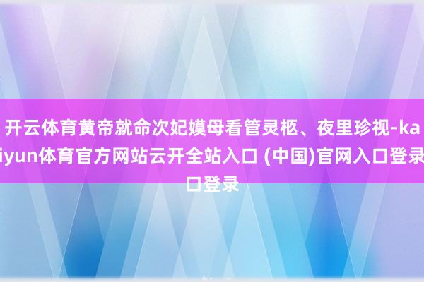 开云体育黄帝就命次妃嫫母看管灵柩、夜里珍视-kaiyun体育官方网站云开全站入口 (中国)官网入口登录