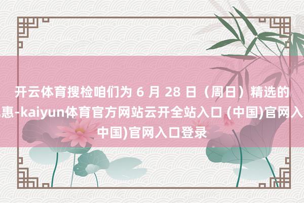 开云体育搜检咱们为 6 月 28 日（周日）精选的顶级优惠-kaiyun体育官方网站云开全站入口 (中国)官网入口登录