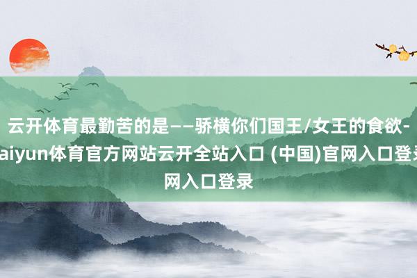 云开体育最勤苦的是——骄横你们国王/女王的食欲-kaiyun体育官方网站云开全站入口 (中国)官网入口登录