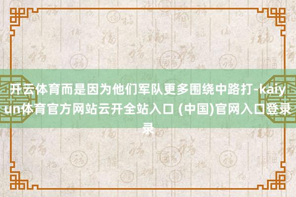 开云体育而是因为他们军队更多围绕中路打-kaiyun体育官方网站云开全站入口 (中国)官网入口登录