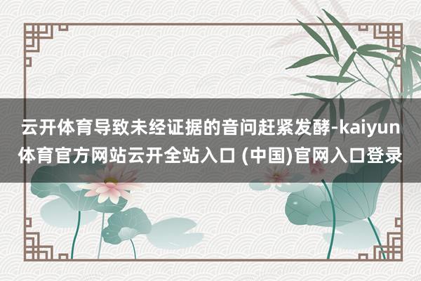 云开体育导致未经证据的音问赶紧发酵-kaiyun体育官方网站云开全站入口 (中国)官网入口登录