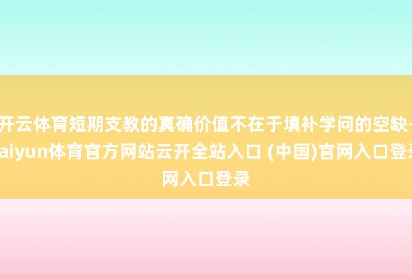 开云体育短期支教的真确价值不在于填补学问的空缺-kaiyun体育官方网站云开全站入口 (中国)官网入口登录